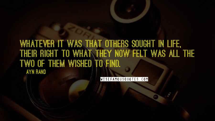 Ayn Rand quotes: Whatever it was that others sought in life, their right to what they now felt was all the two of them wished to find.