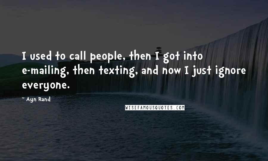 Ayn Rand quotes: I used to call people, then I got into e-mailing, then texting, and now I just ignore everyone.