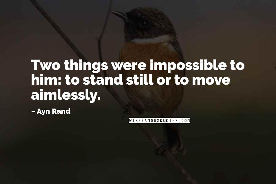 Ayn Rand quotes: Two things were impossible to him: to stand still or to move aimlessly.