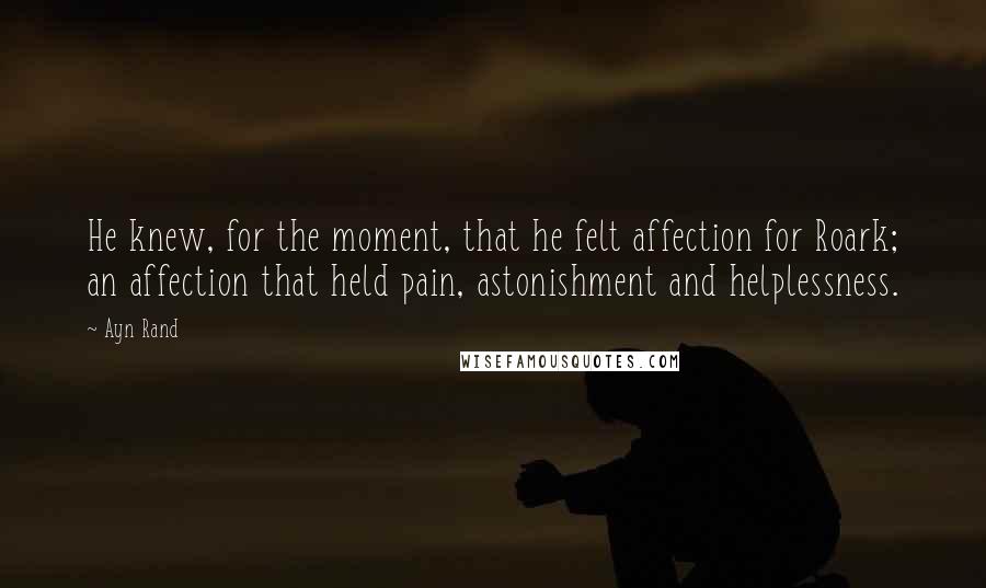 Ayn Rand quotes: He knew, for the moment, that he felt affection for Roark; an affection that held pain, astonishment and helplessness.