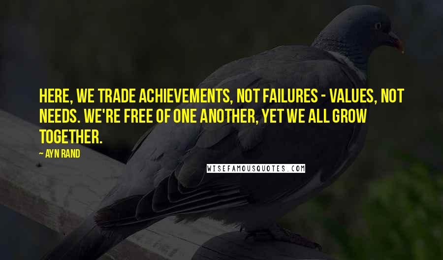 Ayn Rand quotes: Here, we trade achievements, not failures - values, not needs. We're free of one another, yet we all grow together.