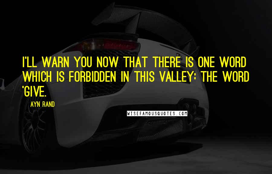 Ayn Rand quotes: I'll warn you now that there is one word which is forbidden in this valley: the word 'give.
