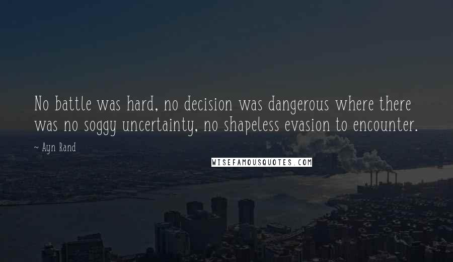 Ayn Rand quotes: No battle was hard, no decision was dangerous where there was no soggy uncertainty, no shapeless evasion to encounter.