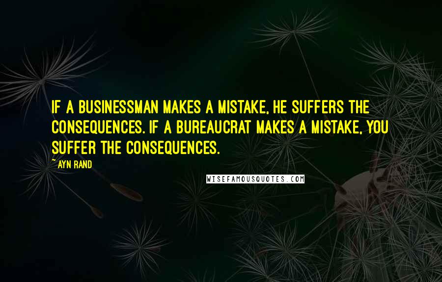 Ayn Rand quotes: If a businessman makes a mistake, he suffers the consequences. If a bureaucrat makes a mistake, you suffer the consequences.
