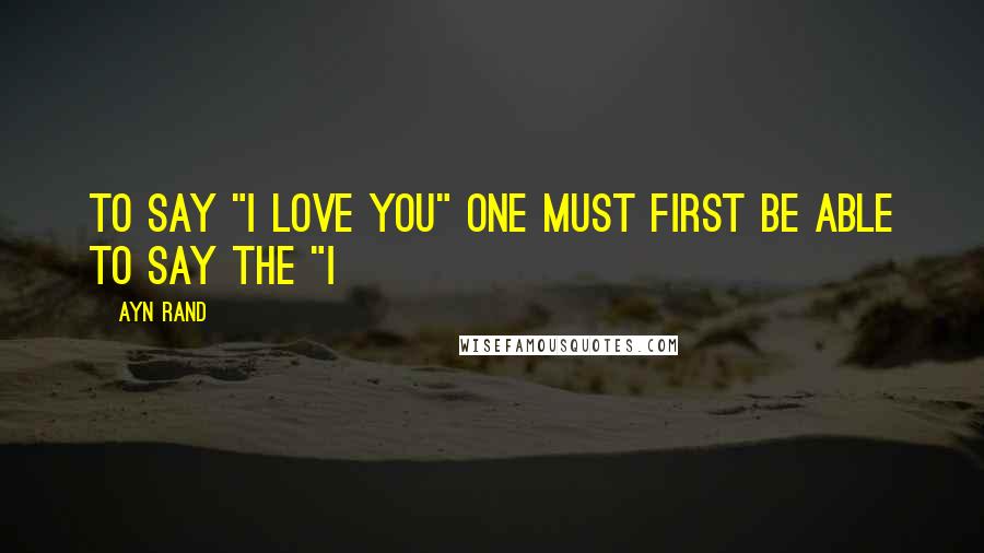 Ayn Rand quotes: To say "I love you" one must first be able to say the "I