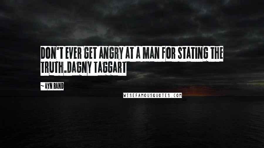 Ayn Rand quotes: Don't ever get angry at a man for stating the truth.Dagny Taggart