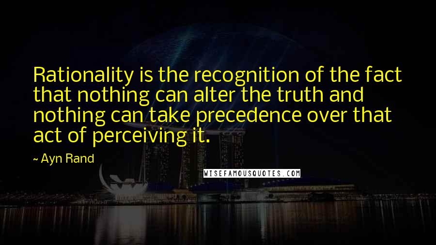 Ayn Rand quotes: Rationality is the recognition of the fact that nothing can alter the truth and nothing can take precedence over that act of perceiving it.