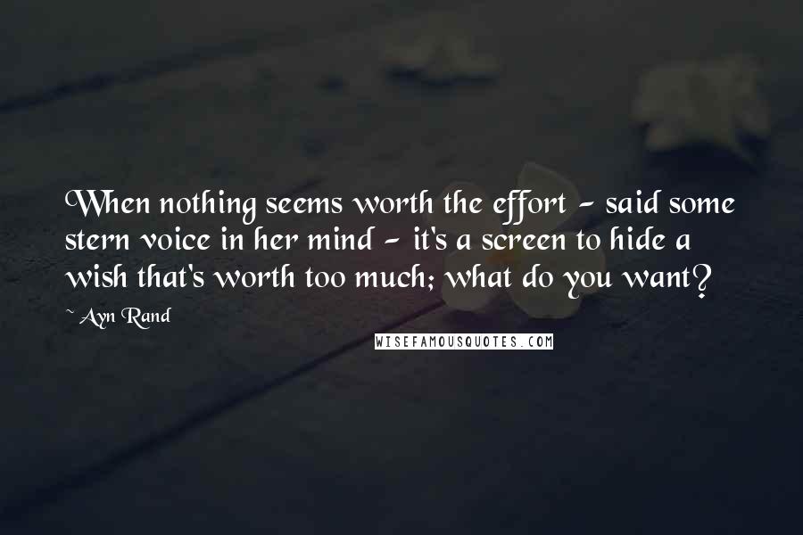 Ayn Rand quotes: When nothing seems worth the effort - said some stern voice in her mind - it's a screen to hide a wish that's worth too much; what do you want?