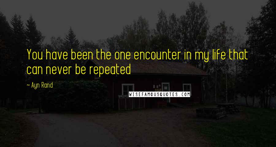 Ayn Rand quotes: You have been the one encounter in my life that can never be repeated