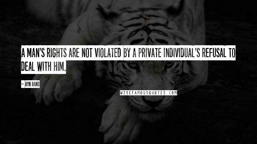 Ayn Rand quotes: A man's rights are not violated by a private individual's refusal to deal with him.