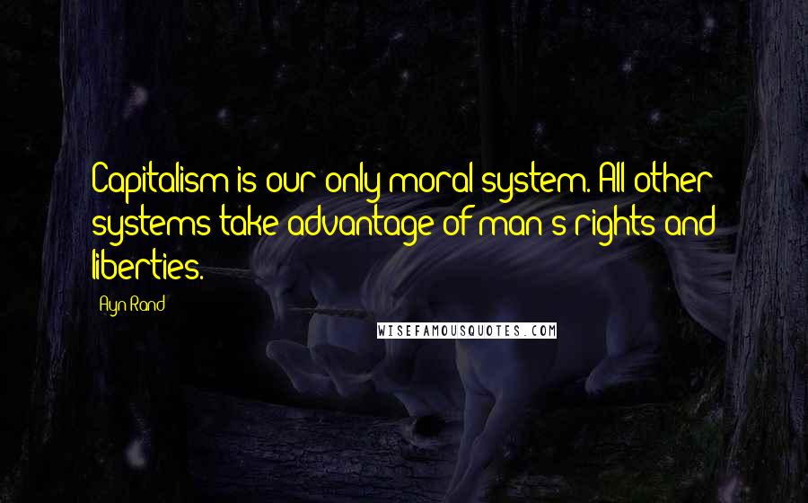 Ayn Rand quotes: Capitalism is our only moral system. All other systems take advantage of man's rights and liberties.