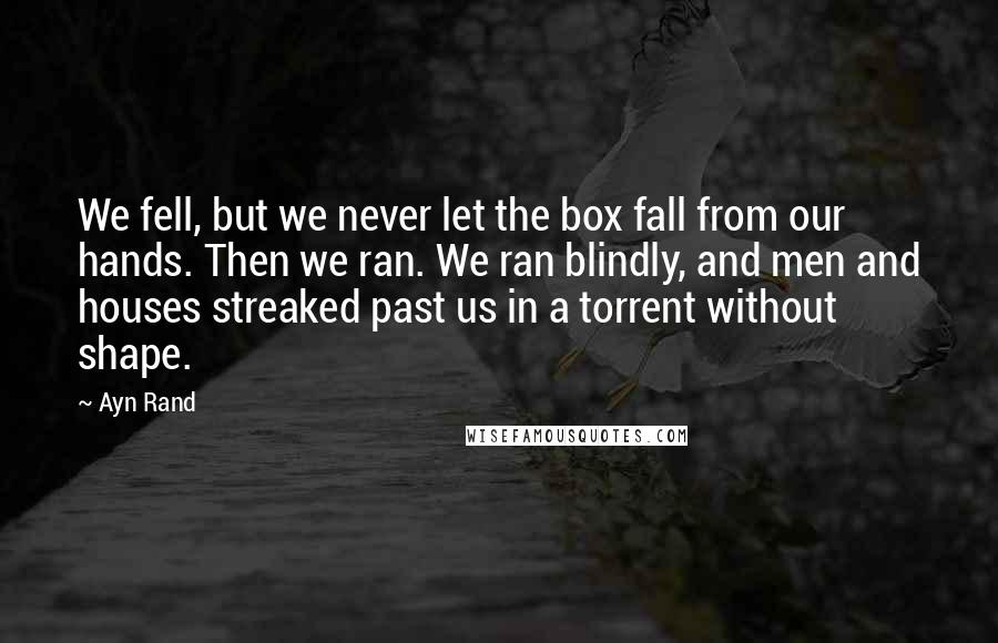 Ayn Rand quotes: We fell, but we never let the box fall from our hands. Then we ran. We ran blindly, and men and houses streaked past us in a torrent without shape.