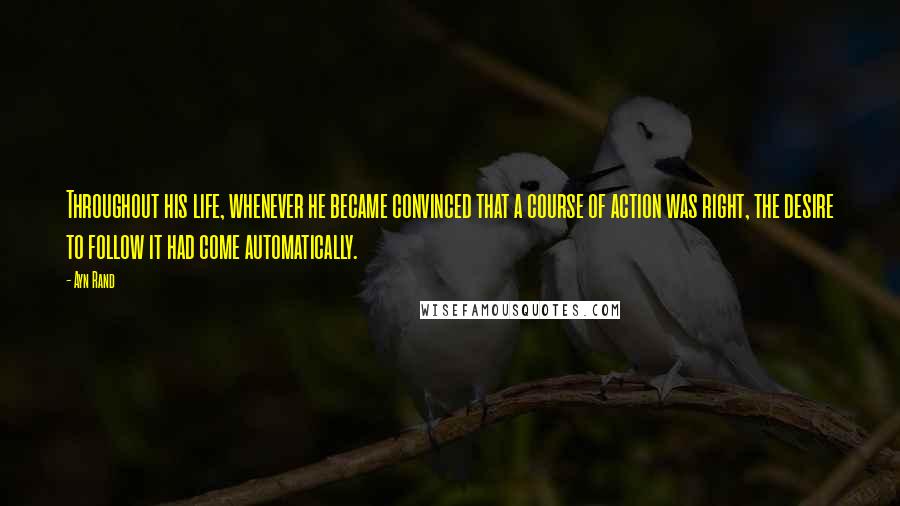 Ayn Rand quotes: Throughout his life, whenever he became convinced that a course of action was right, the desire to follow it had come automatically.