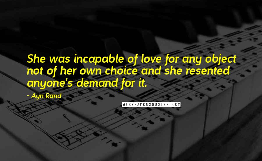 Ayn Rand quotes: She was incapable of love for any object not of her own choice and she resented anyone's demand for it.