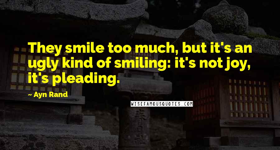 Ayn Rand quotes: They smile too much, but it's an ugly kind of smiling: it's not joy, it's pleading.