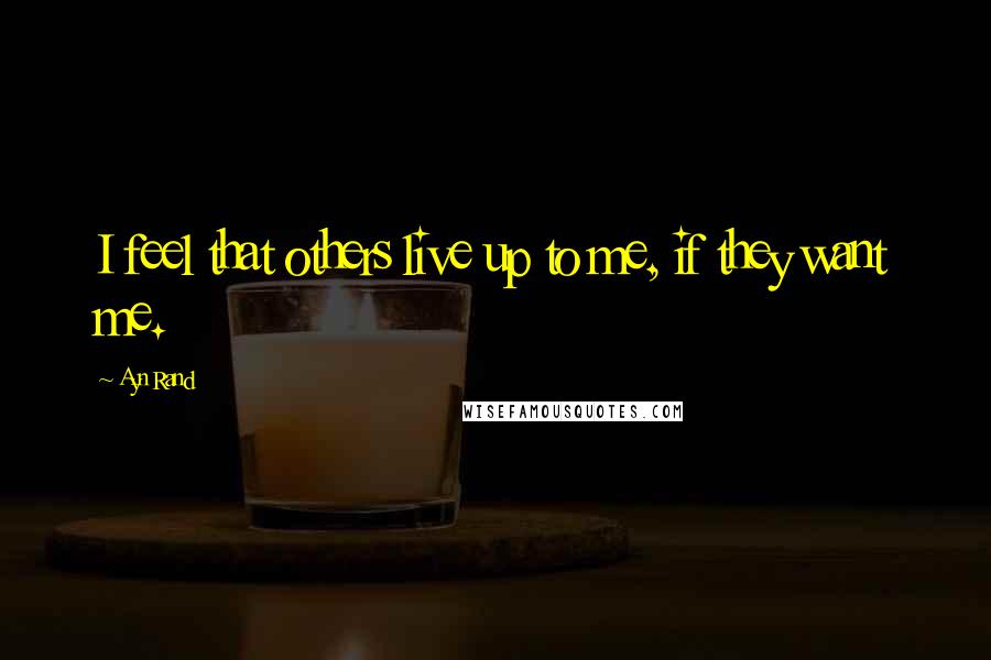 Ayn Rand quotes: I feel that others live up to me, if they want me.