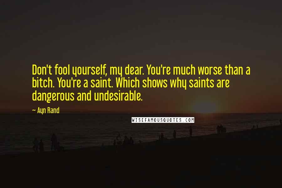 Ayn Rand quotes: Don't fool yourself, my dear. You're much worse than a bitch. You're a saint. Which shows why saints are dangerous and undesirable.