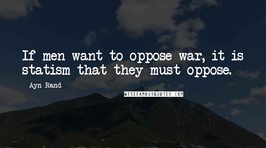 Ayn Rand quotes: If men want to oppose war, it is statism that they must oppose.
