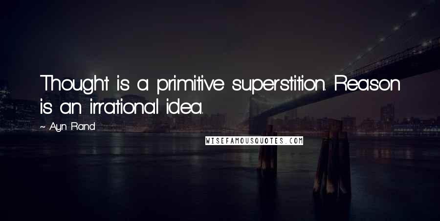 Ayn Rand quotes: Thought is a primitive superstition. Reason is an irrational idea.