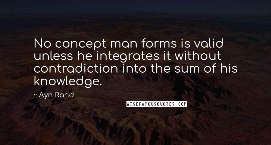 Ayn Rand quotes: No concept man forms is valid unless he integrates it without contradiction into the sum of his knowledge.