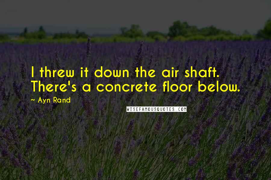 Ayn Rand quotes: I threw it down the air shaft. There's a concrete floor below.