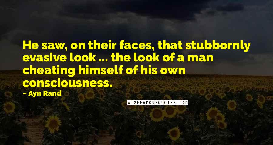 Ayn Rand quotes: He saw, on their faces, that stubbornly evasive look ... the look of a man cheating himself of his own consciousness.