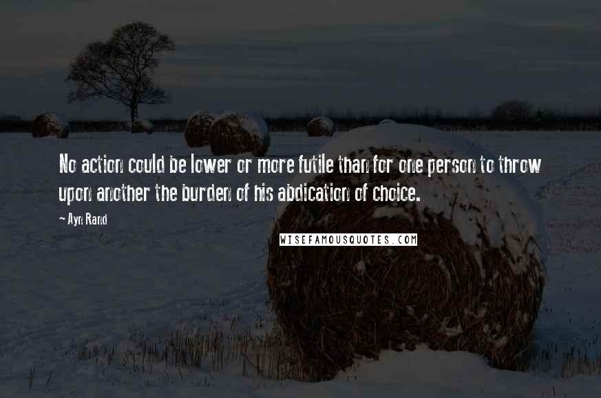 Ayn Rand quotes: No action could be lower or more futile than for one person to throw upon another the burden of his abdication of choice.