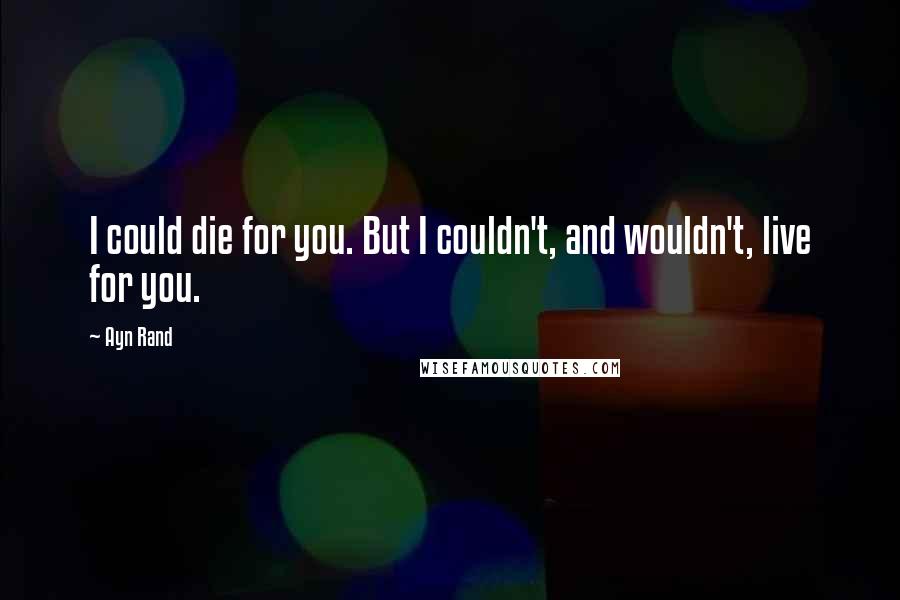 Ayn Rand quotes: I could die for you. But I couldn't, and wouldn't, live for you.