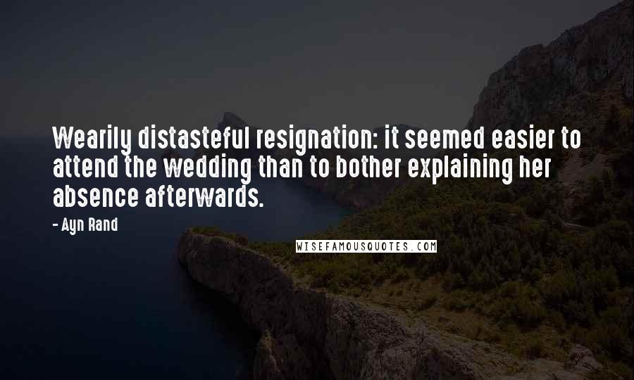 Ayn Rand quotes: Wearily distasteful resignation: it seemed easier to attend the wedding than to bother explaining her absence afterwards.