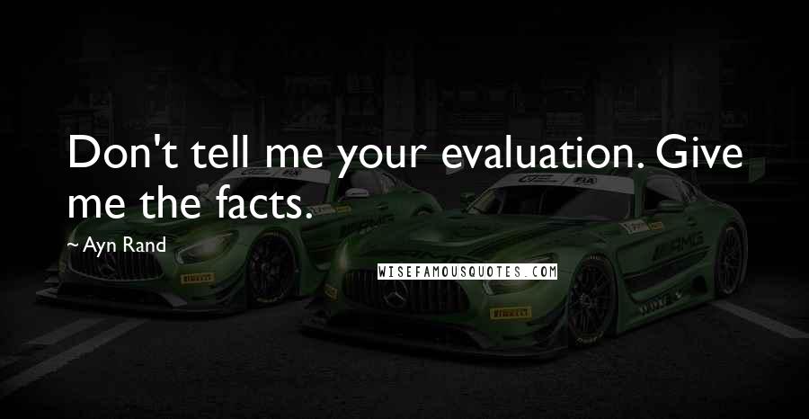 Ayn Rand quotes: Don't tell me your evaluation. Give me the facts.