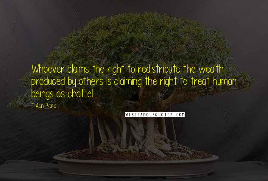 Ayn Rand quotes: Whoever claims the right to redistribute the wealth produced by others is claiming the right to treat human beings as chattel.