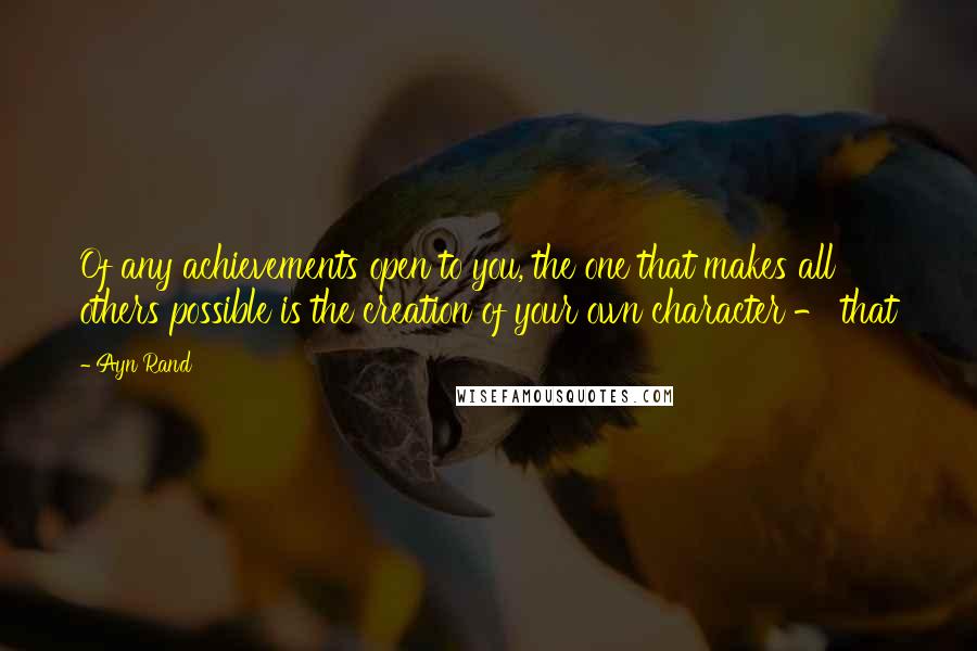 Ayn Rand quotes: Of any achievements open to you, the one that makes all others possible is the creation of your own character - that