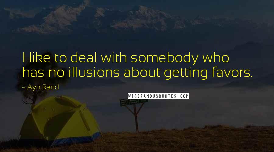 Ayn Rand quotes: I like to deal with somebody who has no illusions about getting favors.