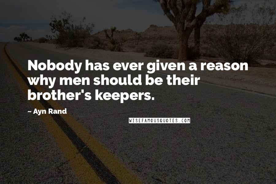 Ayn Rand quotes: Nobody has ever given a reason why men should be their brother's keepers.