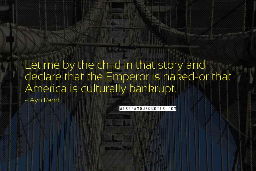 Ayn Rand quotes: Let me by the child in that story and declare that the Emperor is naked-or that America is culturally bankrupt.