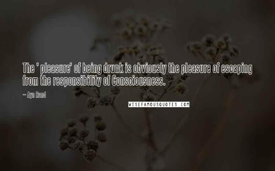 Ayn Rand quotes: The ' pleasure' of being drunk is obviously the pleasure of escaping from the responsibility of Consciousness.