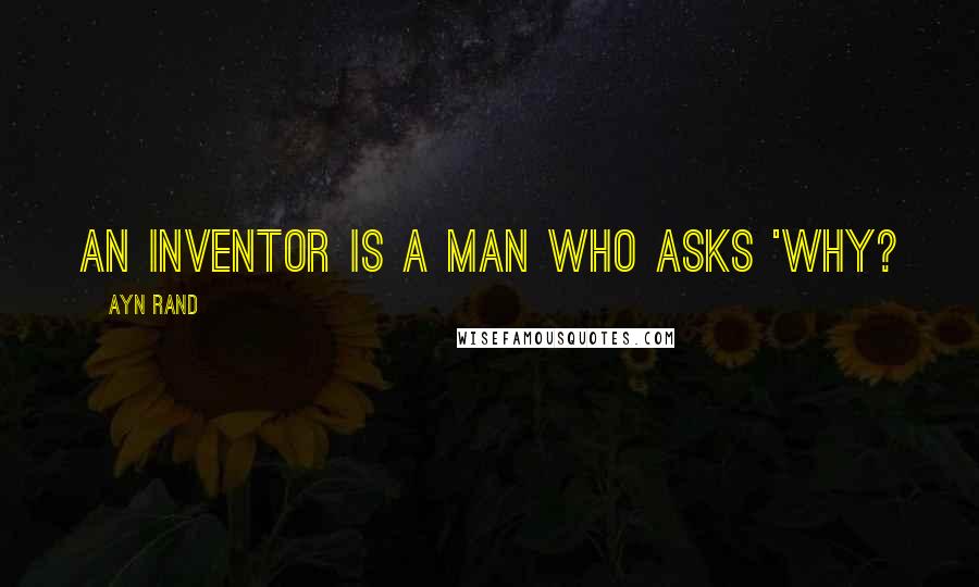 Ayn Rand quotes: An inventor is a man who asks 'Why?