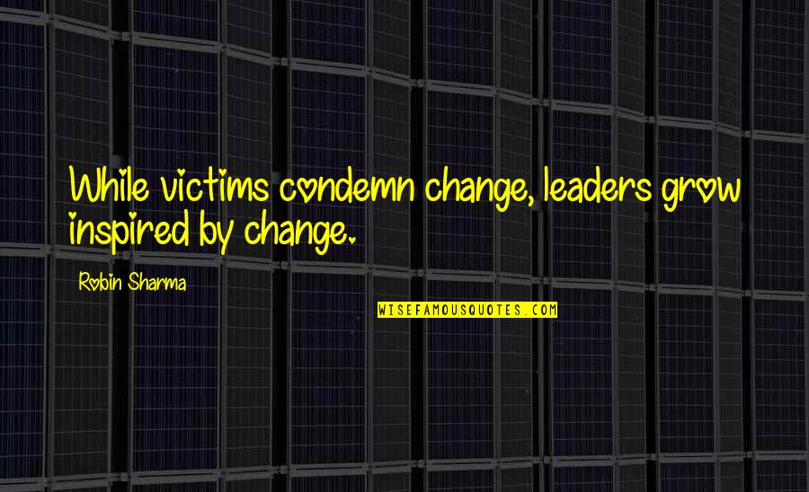 Ayokong Mawala Quotes By Robin Sharma: While victims condemn change, leaders grow inspired by