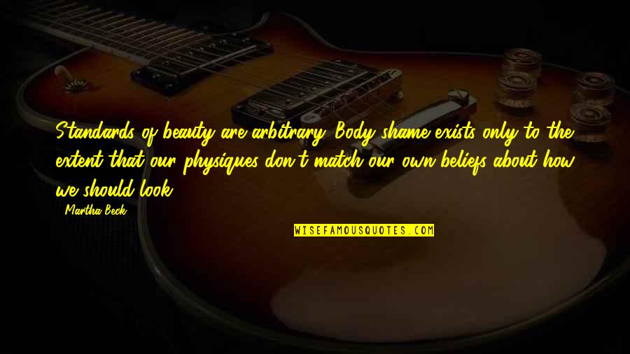 Ayonte Quotes By Martha Beck: Standards of beauty are arbitrary. Body shame exists Ayonte Quotes By Martha Beck: Standards of beauty are arbitrary. Body shame exists