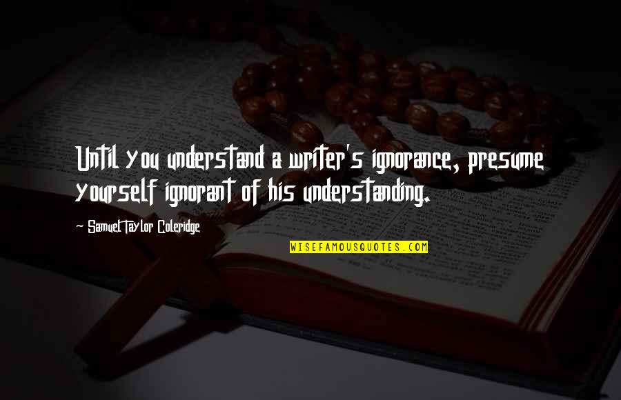 Ayris Chiropractic Quotes By Samuel Taylor Coleridge: Until you understand a writer's ignorance, presume yourself