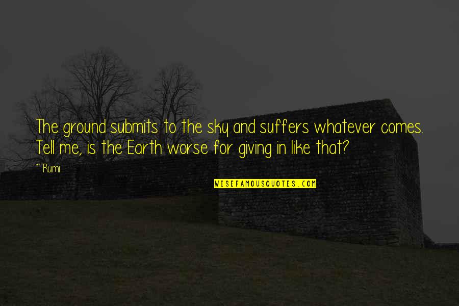 Ayrren Quotes By Rumi: The ground submits to the sky and suffers Ayrren Quotes By Rumi: The ground submits to the sky and suffers
