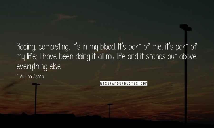 Ayrton Senna quotes: Racing, competing, it's in my blood. It's part of me, it's part of my life; I have been doing it all my life and it stands out above everything else.