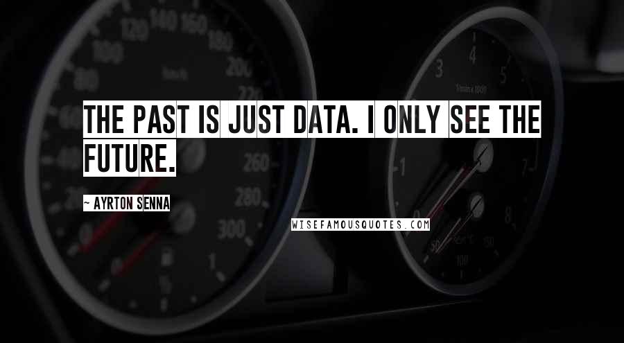 Ayrton Senna quotes: The past is just data. I only see the future.