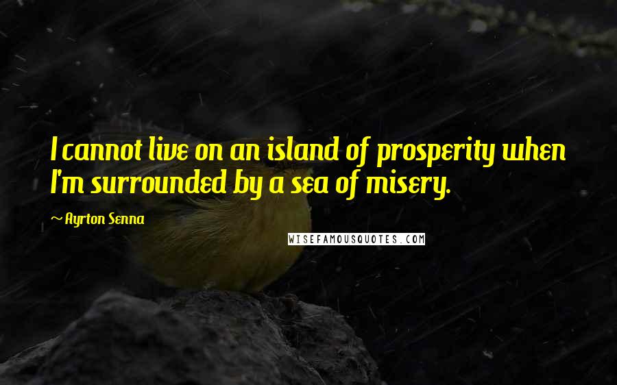 Ayrton Senna quotes: I cannot live on an island of prosperity when I'm surrounded by a sea of misery. Ayrton Senna quotes: I cannot live on an island of prosperity when I'm surrounded by a sea of misery.