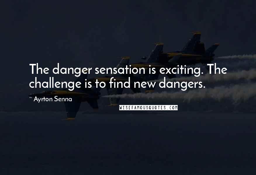 Ayrton Senna quotes: The danger sensation is exciting. The challenge is to find new dangers. Ayrton Senna quotes: The danger sensation is exciting. The challenge is to find new dangers.