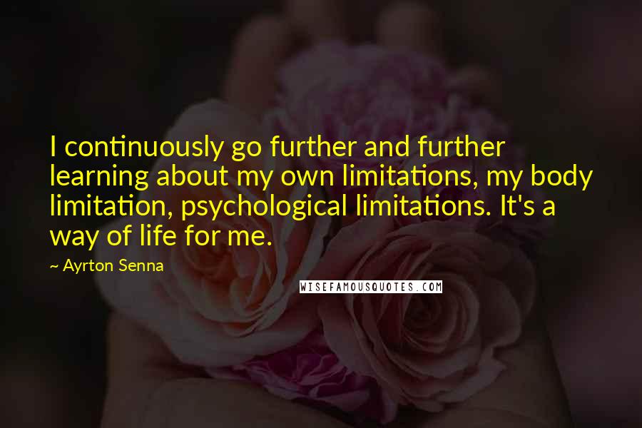 Ayrton Senna quotes: I continuously go further and further learning about my own limitations, my body limitation, psychological limitations. It's a way of life for me.