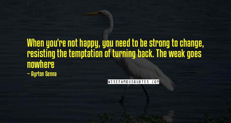 Ayrton Senna quotes: When you're not happy, you need to be strong to change, resisting the temptation of turning back. The weak goes nowhere Ayrton Senna quotes: When you're not happy, you need to be strong to change, resisting the temptation of turning back. The weak goes nowhere