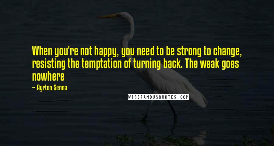 Ayrton Senna quotes: When you're not happy, you need to be strong to change, resisting the temptation of turning back. The weak goes nowhere