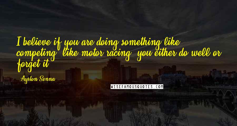 Ayrton Senna quotes: I believe if you are doing something like competing, like motor racing, you either do well or forget it. Ayrton Senna quotes: I believe if you are doing something like competing, like motor racing, you either do well or forget it.