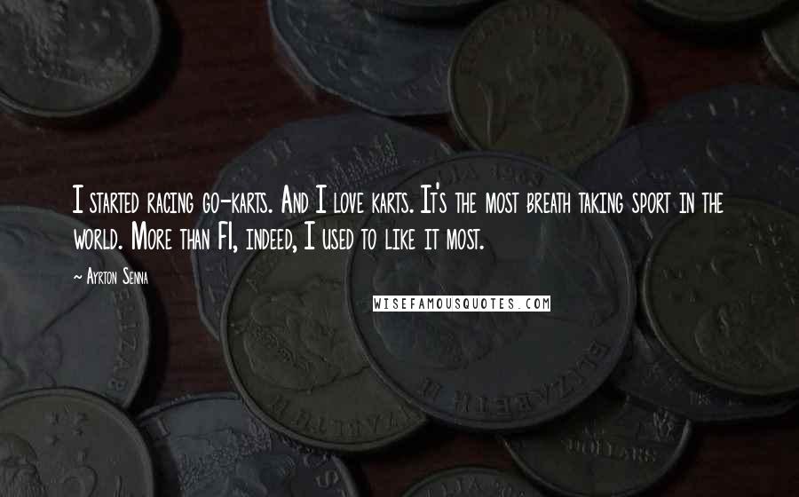 Ayrton Senna quotes: I started racing go-karts. And I love karts. It's the most breath taking sport in the world. More than F1, indeed, I used to like it most.